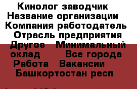 Кинолог-заводчик › Название организации ­ Компания-работодатель › Отрасль предприятия ­ Другое › Минимальный оклад ­ 1 - Все города Работа » Вакансии   . Башкортостан респ.